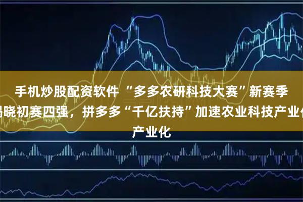 手机炒股配资软件 “多多农研科技大赛”新赛季揭晓初赛四强，拼多多“千亿扶持”加速农业科技产业化