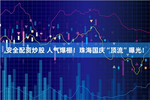 安全配资炒股 人气爆棚！珠海国庆“顶流”曝光！