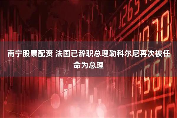 南宁股票配资 法国已辞职总理勒科尔尼再次被任命为总理